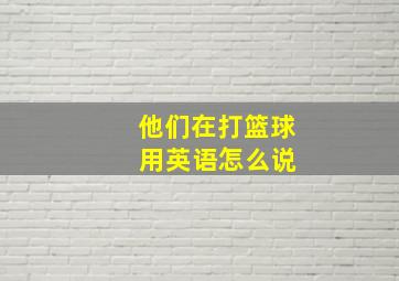 他们在打篮球 用英语怎么说